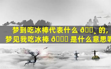 梦到吃冰棒代表什么 🕸 的,梦见我吃冰棒 🍁 是什么意思呢